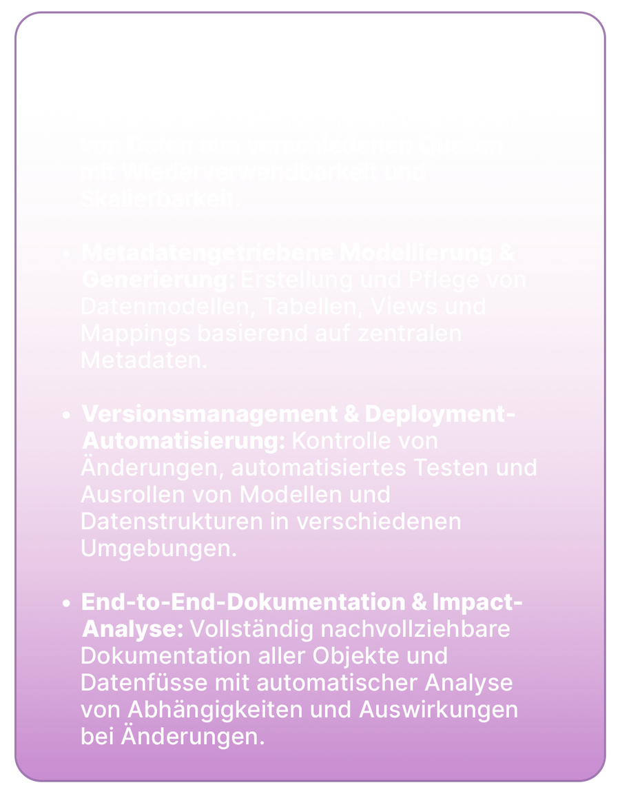 Vier zentrale Funktionen der DWH-Automatisierung: 1. Automatisierte Datenintegration und ETL/ELT-Prozesse für Wiederverwendbarkeit und Skalierbarkeit. 2. Metadatengesteuerte Modellierung und Generierung von Datenmodellen und Mappings. 3. Versionsmanagement und Deployment-Automatisierung zur Kontrolle von Änderungen und Ausrollen von Modellen. 4. End-to-End-Dokumentation und Impact-Analyse mit automatischer Analyse von Abhängigkeiten